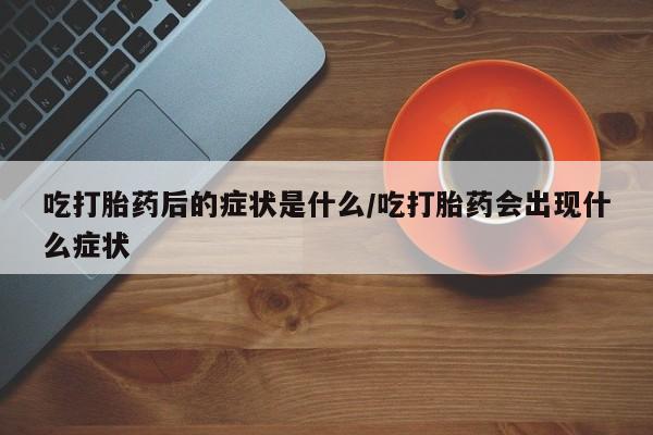 网上打胎药私人店,打胎药专卖吃打胎药后的症状是什么/吃打胎药会出现什么症状