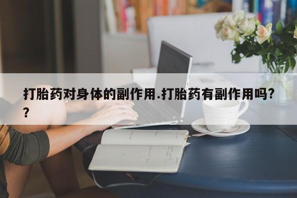 网上打胎药私人店,打胎药专卖打胎药对身体的副作用.打胎药有副作用吗?？