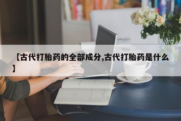 网上打胎药私人店,打胎药专卖【古代打胎药的全部成分,古代打胎药是什么】