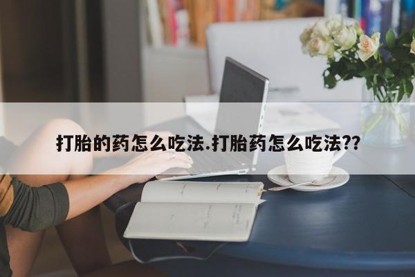 网上打胎药私人店,打胎药专卖打胎的药怎么吃法.打胎药怎么吃法?？