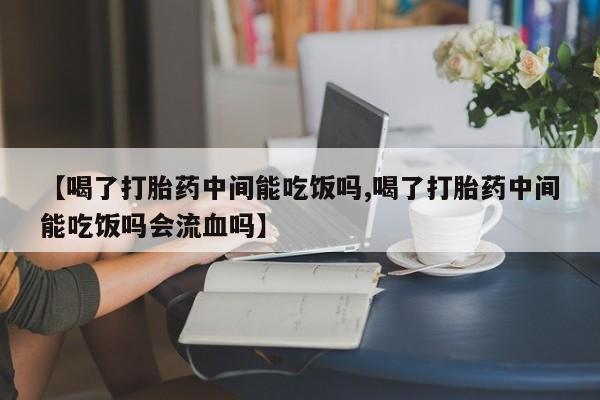网上打胎药私人店,打胎药专卖【喝了打胎药中间能吃饭吗,喝了打胎药中间能吃饭吗会流血吗】