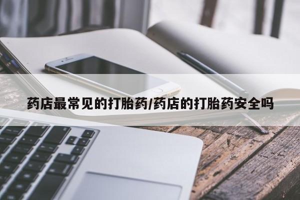 网上打胎药私人店,打胎药专卖药店最常见的打胎药/药店的打胎药安全吗