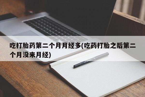 网上打胎药私人店,打胎药专卖吃打胎药第二个月月经多(吃药打胎之后第二个月没来月经)