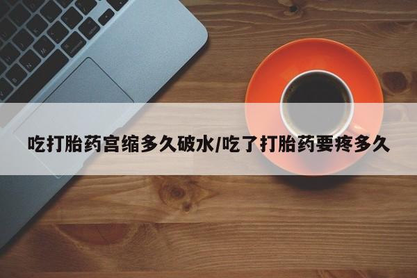 网上打胎药私人店,打胎药专卖吃打胎药宫缩多久破水/吃了打胎药要疼多久