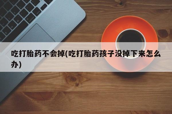 网上打胎药私人店,打胎药专卖吃打胎药不会掉(吃打胎药孩子没掉下来怎么办)