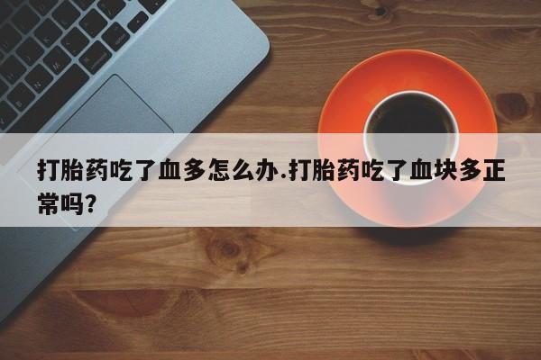 网上打胎药私人店,打胎药专卖打胎药吃了血多怎么办.打胎药吃了血块多正常吗？
