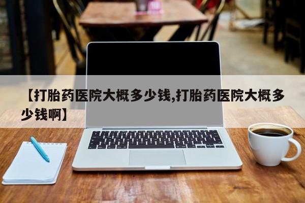 网上打胎药私人店,打胎药专卖【打胎药医院大概多少钱,打胎药医院大概多少钱啊】