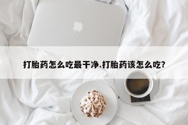 网上打胎药私人店,打胎药专卖打胎药怎么吃最干净.打胎药该怎么吃？