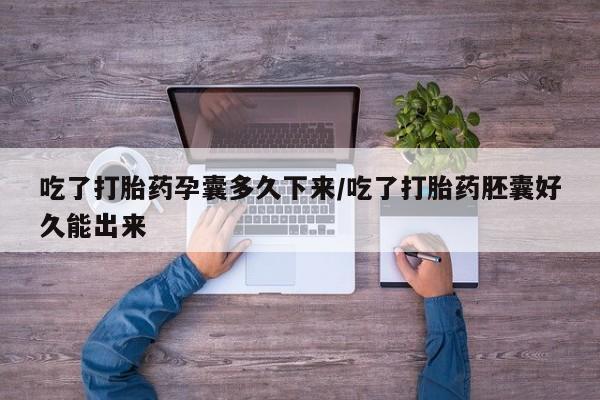 网上打胎药私人店,打胎药专卖吃了打胎药孕囊多久下来/吃了打胎药胚囊好久能出来