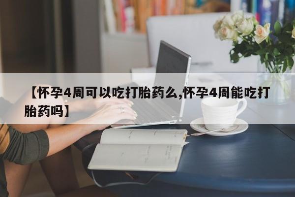 网上打胎药私人店,打胎药专卖【怀孕4周可以吃打胎药么,怀孕4周能吃打胎药吗】