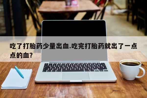 网上打胎药私人店,打胎药专卖吃了打胎药少量出血.吃完打胎药就出了一点点的血？