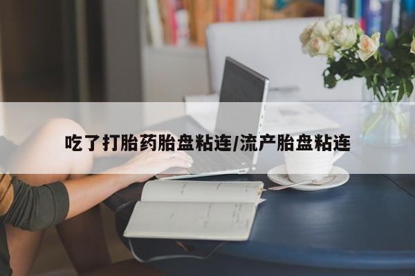 网上打胎药私人店,打胎药专卖吃了打胎药胎盘粘连/流产胎盘粘连