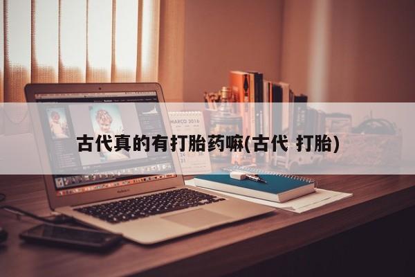 网上打胎药私人店,打胎药专卖古代真的有打胎药嘛(古代 打胎)
