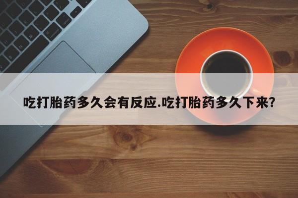 网上打胎药私人店,打胎药专卖吃打胎药多久会有反应.吃打胎药多久下来？