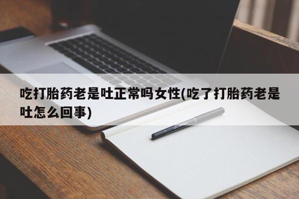 网上打胎药私人店,打胎药专卖吃打胎药老是吐正常吗女性(吃了打胎药老是吐怎么回事)