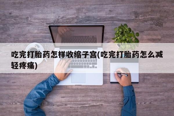 网上打胎药私人店,打胎药专卖吃完打胎药怎样收缩子宫(吃完打胎药怎么减轻疼痛)