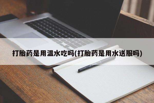 网上打胎药私人店,打胎药专卖打胎药是用温水吃吗(打胎药是用水送服吗)