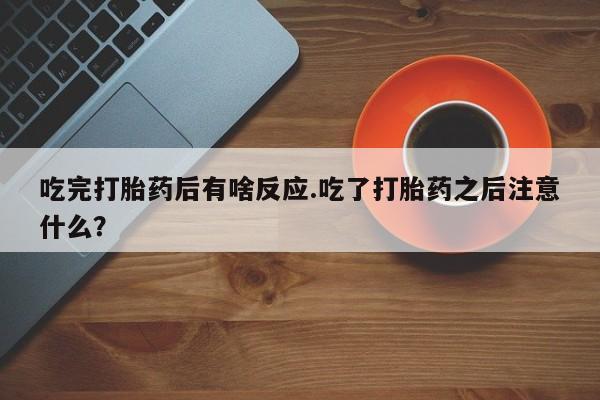 网上打胎药私人店,打胎药专卖吃完打胎药后有啥反应.吃了打胎药之后注意什么？