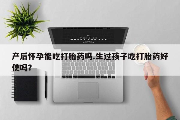 网上打胎药私人店,打胎药专卖产后怀孕能吃打胎药吗.生过孩子吃打胎药好使吗？