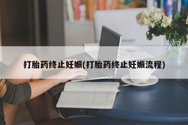 网上打胎药私人店,打胎药专卖打胎药终止妊娠(打胎药终止妊娠流程)