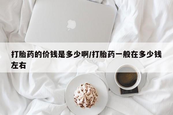 网上打胎药私人店,打胎药专卖打胎药的价钱是多少啊/打胎药一般在多少钱左右