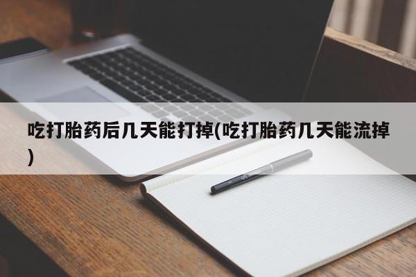 网上打胎药私人店,打胎药专卖吃打胎药后几天能打掉(吃打胎药几天能流掉)