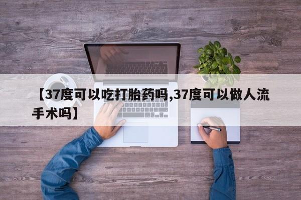 网上打胎药私人店,打胎药专卖【37度可以吃打胎药吗,37度可以做人流手术吗】