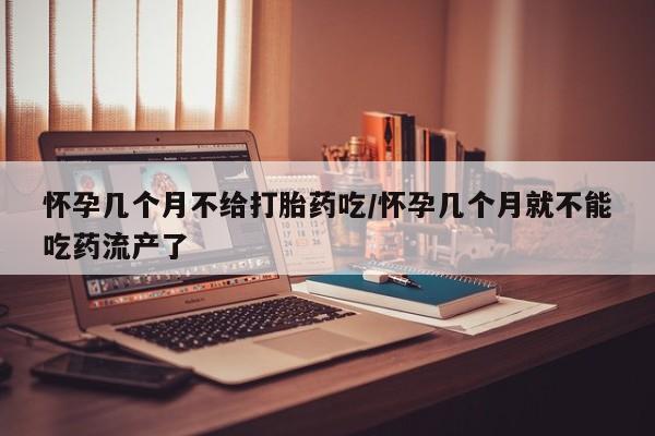 网上打胎药私人店,打胎药专卖怀孕几个月不给打胎药吃/怀孕几个月就不能吃药流产了