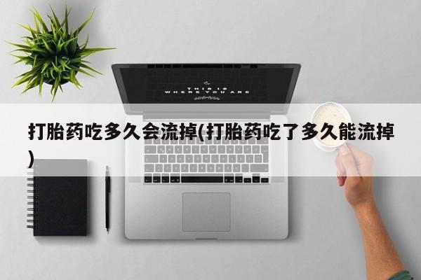 网上打胎药私人店,打胎药专卖打胎药吃多久会流掉(打胎药吃了多久能流掉)