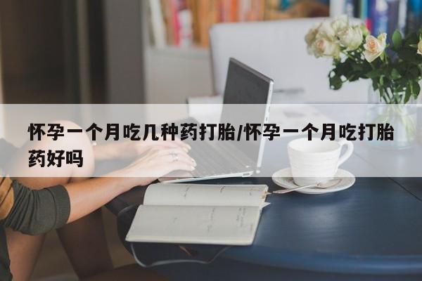 网上打胎药私人店,打胎药专卖怀孕一个月吃几种药打胎/怀孕一个月吃打胎药好吗