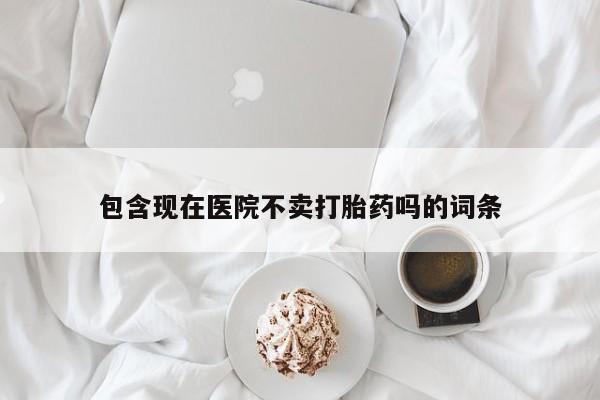 网上打胎药私人店,打胎药专卖包含现在医院不卖打胎药吗的词条