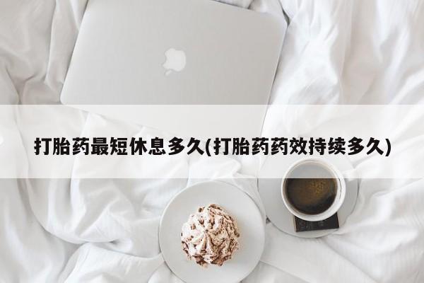 网上打胎药私人店,打胎药专卖打胎药最短休息多久(打胎药药效持续多久)