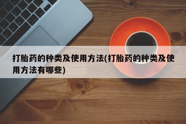 网上打胎药私人店,打胎药专卖打胎药的种类及使用方法(打胎药的种类及使用方法有哪些)