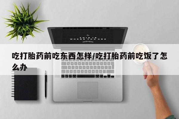网上打胎药私人店,打胎药专卖吃打胎药前吃东西怎样/吃打胎药前吃饭了怎么办