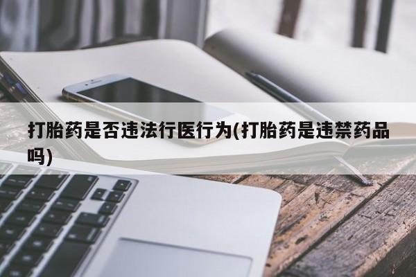 网上打胎药私人店,打胎药专卖打胎药是否违法行医行为(打胎药是违禁药品吗)