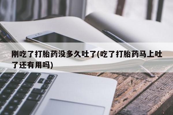 网上打胎药私人店,打胎药专卖刚吃了打胎药没多久吐了(吃了打胎药马上吐了还有用吗)
