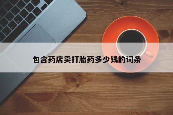 网上打胎药私人店,打胎药专卖包含药店卖打胎药多少钱的词条