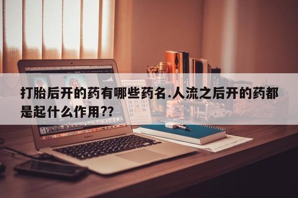 网上打胎药私人店,打胎药专卖打胎后开的药有哪些药名.人流之后开的药都是起什么作用?？