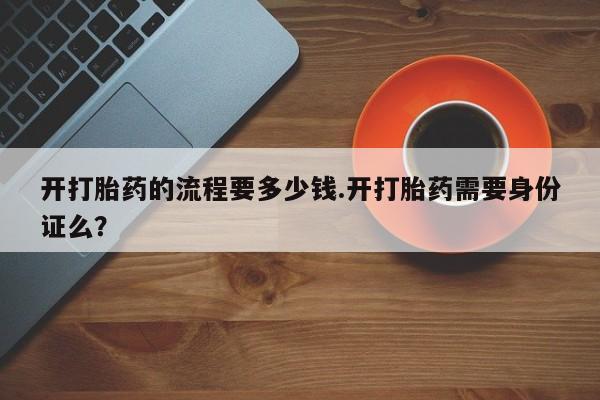 网上打胎药私人店,打胎药专卖开打胎药的流程要多少钱.开打胎药需要身份证么？