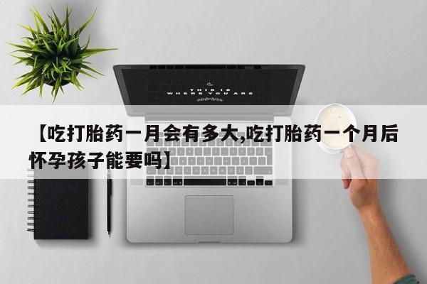 网上打胎药私人店,打胎药专卖【吃打胎药一月会有多大,吃打胎药一个月后怀孕孩子能要吗】
