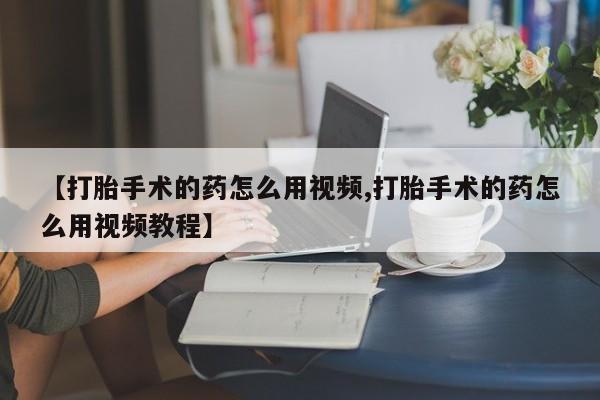 网上打胎药私人店,打胎药专卖【打胎手术的药怎么用视频,打胎手术的药怎么用视频教程】