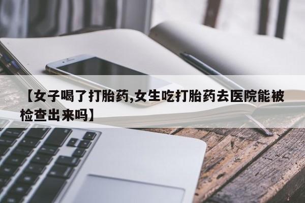 网上打胎药私人店,打胎药专卖【女子喝了打胎药,女生吃打胎药去医院能被检查出来吗】
