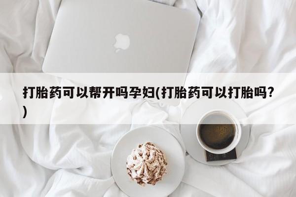 网上打胎药私人店,打胎药专卖打胎药可以帮开吗孕妇(打胎药可以打胎吗?)