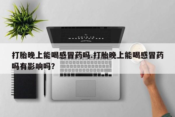 网上打胎药私人店,打胎药专卖打胎晚上能喝感冒药吗.打胎晚上能喝感冒药吗有影响吗？