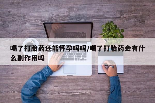 网上打胎药私人店,打胎药专卖喝了打胎药还能怀孕吗吗/喝了打胎药会有什么副作用吗