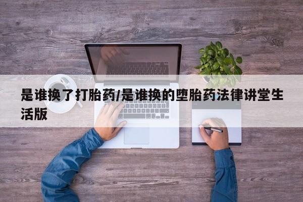 网上打胎药私人店,打胎药专卖是谁换了打胎药/是谁换的堕胎药法律讲堂生活版