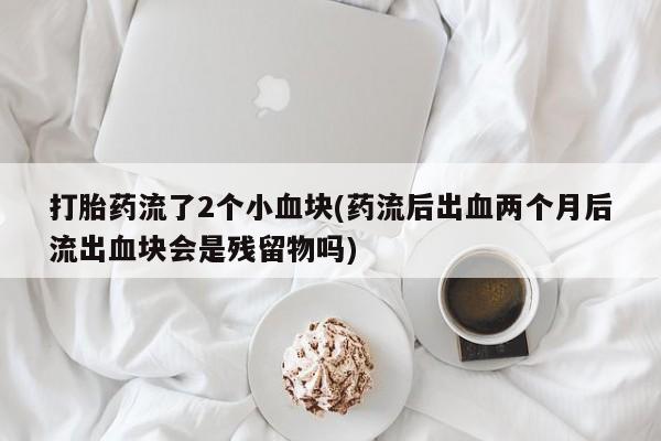 网上打胎药私人店,打胎药专卖打胎药流了2个小血块(药流后出血两个月后流出血块会是残留物吗)
