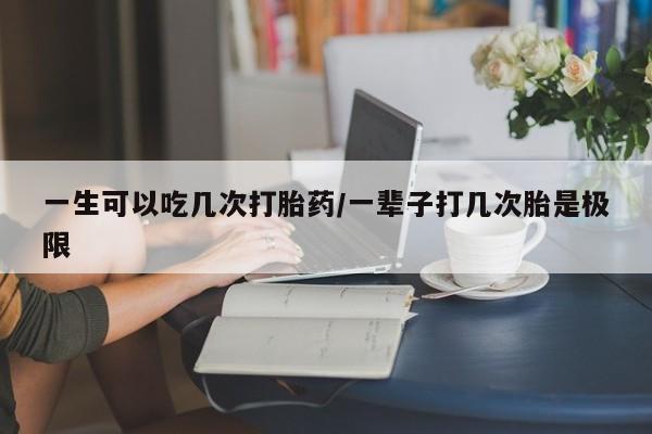 网上打胎药私人店,打胎药专卖一生可以吃几次打胎药/一辈子打几次胎是极限