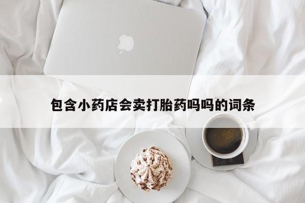 网上打胎药私人店,打胎药专卖包含小药店会卖打胎药吗吗的词条