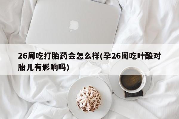 网上打胎药私人店,打胎药专卖26周吃打胎药会怎么样(孕26周吃叶酸对胎儿有影响吗)